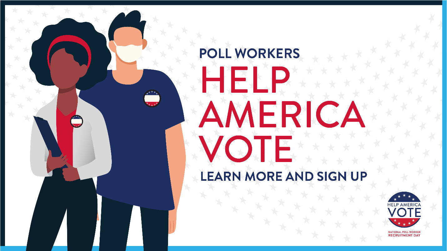 text: Poll Workers Help America Vote. Learn More and Sign Up Today